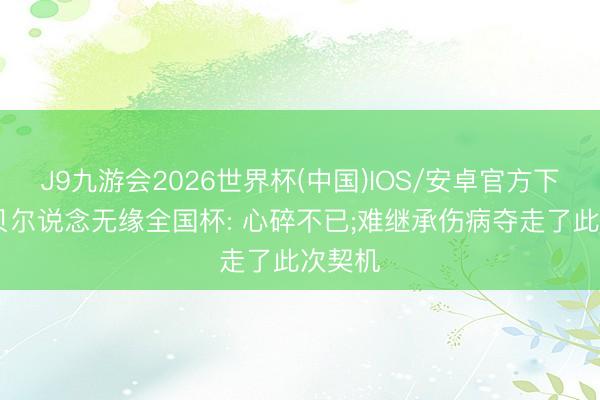J9九游会2026世界杯(中国)IOS/安卓官方下载 廷贝尔说念无缘全国杯: 心碎不已;难继承伤病夺走了此次契机