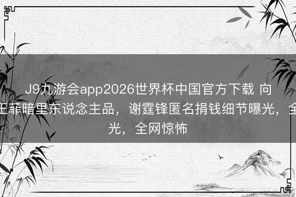 J9九游会app2026世界杯中国官方下载 向太再爆王菲暗里东说念主品，谢霆锋匿名捐钱细节曝光，全网惊怖