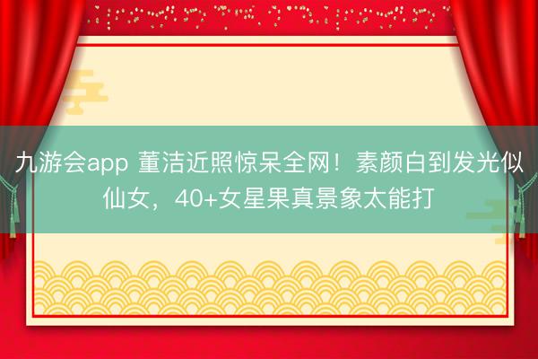 九游会app 董洁近照惊呆全网！素颜白到发光似仙女，40+女星果真景象太能打