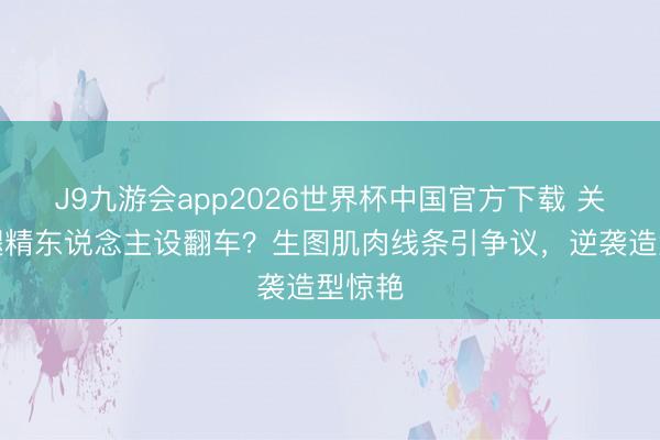 J9九游会app2026世界杯中国官方下载 关晓彤腿精东说念主设翻车?生图肌肉线条引争议,逆袭造型惊艳