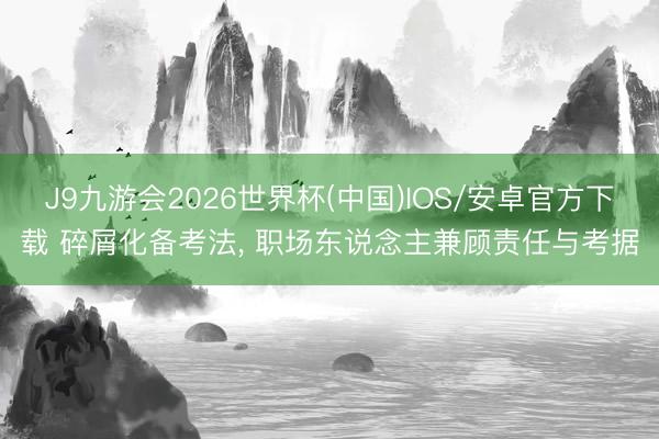 J9九游会2026世界杯(中国)IOS/安卓官方下载 碎屑化备考法， 职场东说念主兼顾责任与考据