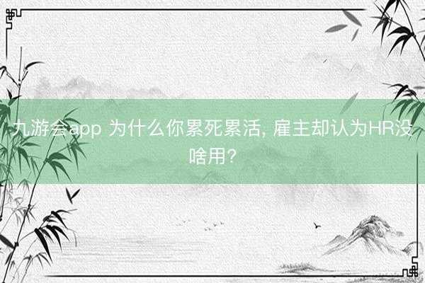 九游会app 为什么你累死累活, 雇主却认为HR没啥用?