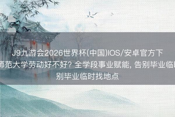 J9九游会2026世界杯(中国)IOS/安卓官方下载 都门师范大学劳动好不好? 全学段事业赋能， 告别毕业临时找地点