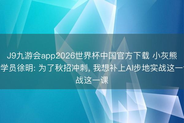 J9九游会app2026世界杯中国官方下载 小灰熊AI学员徐明: 为了秋招冲刺， 我想补上AI步地实战这一课