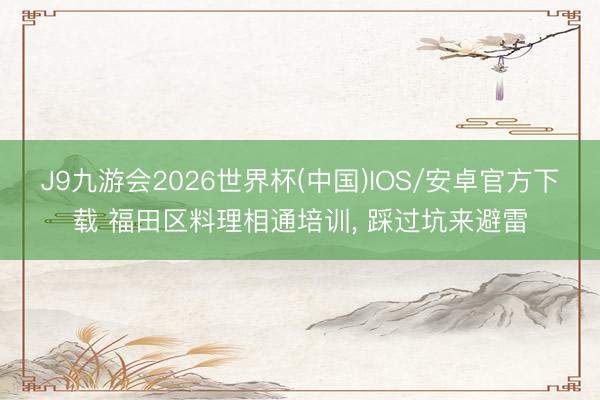 J9九游会2026世界杯(中国)IOS/安卓官方下载 福田区料理相通培训， 踩过坑来避雷