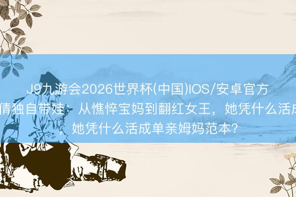 J9九游会2026世界杯(中国)IOS/安卓官方下载 仳离4年吴倩独自带娃：从憔悴宝妈到翻红女王，她凭什么活成单亲姆妈范本？