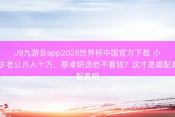 J9九游会app2026世界杯中国官方下载 小10岁老公月入十万，蔡卓妍选他不看钱？这才是婚配真相