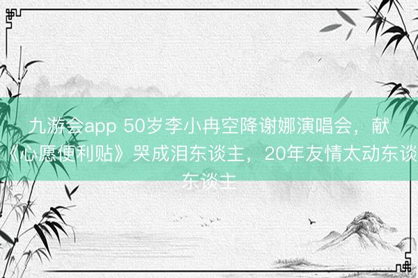 九游会app 50岁李小冉空降谢娜演唱会，献唱《心愿便利贴》哭成泪东谈主，20年友情太动东谈主