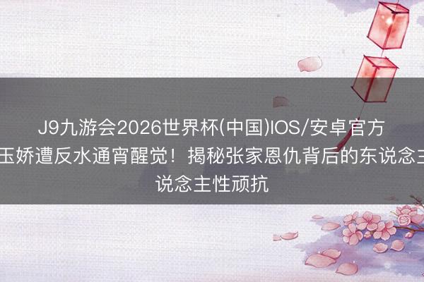 J9九游会2026世界杯(中国)IOS/安卓官方下载 丁玉娇遭反水通宵醒觉！揭秘张家恩仇背后的东说念主性顽抗