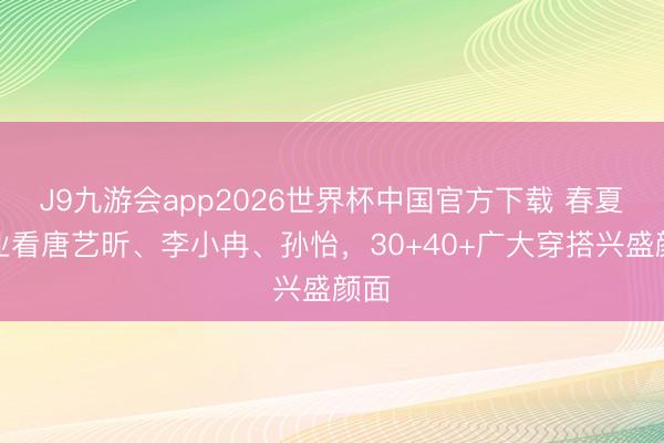 J9九游会app2026世界杯中国官方下载 春夏失业看唐艺昕、李小冉、孙怡，30+40+广大穿搭兴盛颜面