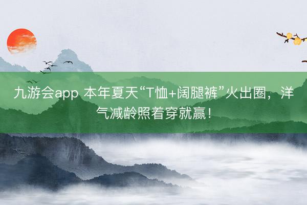 九游会app 本年夏天“T恤+阔腿裤”火出圈，洋气减龄照着穿就赢！