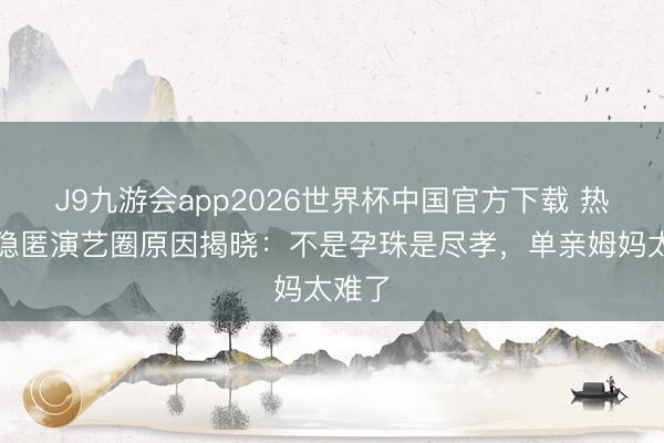 J9九游会app2026世界杯中国官方下载 热依扎隐匿演艺圈原因揭晓：不是孕珠是尽孝，<a href=