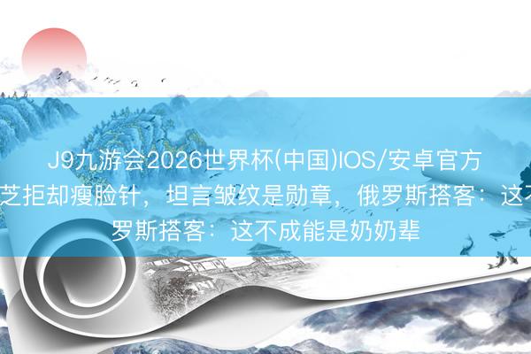 J9九游会2026世界杯(中国)IOS/安卓官方下载 73岁赵雅芝拒却瘦脸针，坦言皱纹是勋章，俄罗斯搭客：这不成能是奶奶辈