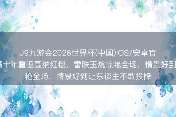 J9九游会2026世界杯(中国)IOS/安卓官方下载 李冰冰时隔十年重返戛纳红毯，雪肤玉貌惊艳全场，情景好到让东谈主不敢投降