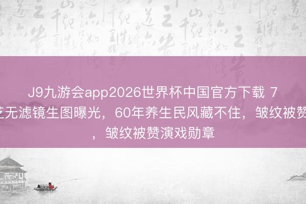 J9九游会app2026世界杯中国官方下载 73岁赵雅芝无滤镜生图曝光，60年养生民风藏不住，皱纹被赞演戏勋章