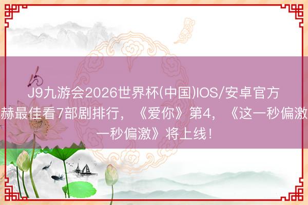 J9九游会2026世界杯(中国)IOS/安卓官方下载 张凌赫最佳看7部剧排行，《爱你》第4，《这一秒偏激》将上线！