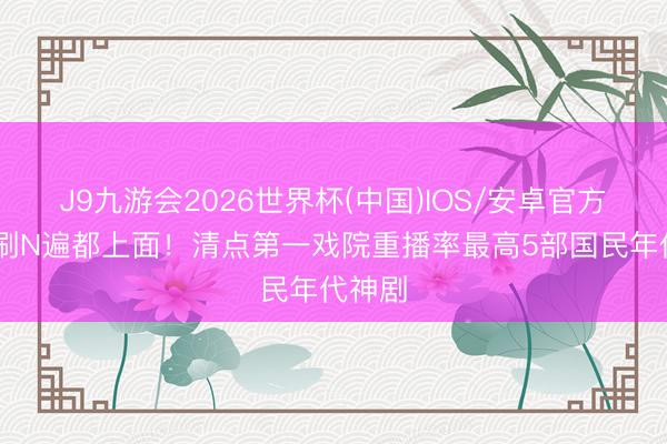 J9九游会2026世界杯(中国)IOS/安卓官方下载 刷N遍都上面！清点第一戏院重播率最高5部国民年代神剧