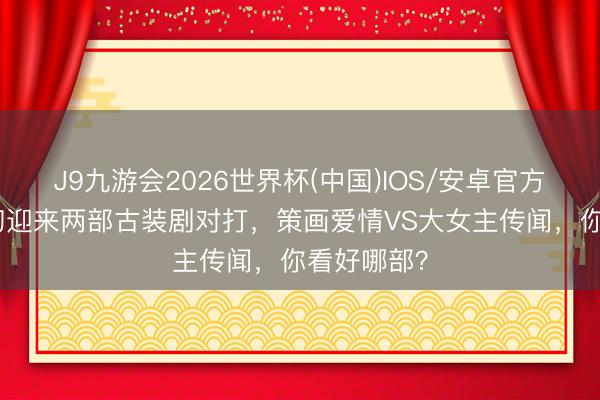 J9九游会2026世界杯(中国)IOS/安卓官方下载 6月初迎来两部古装剧对打，策画爱情VS大女主传闻，你看好哪部？