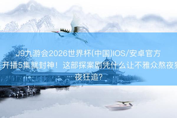 J9九游会2026世界杯(中国)IOS/安卓官方下载 开播5集就封神!这部探案剧凭什么让不雅众熬夜狂追?