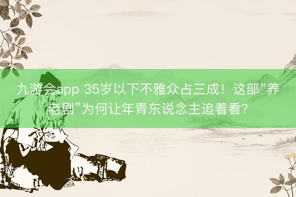 九游会app 35岁以下不雅众占三成！这部“养老剧”为何让年青东说念主追着看？