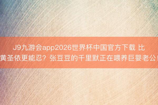 J9九游会app2026世界杯中国官方下载 比黄圣依更能忍？张豆豆的千里默正在喂养巨婴老公！
