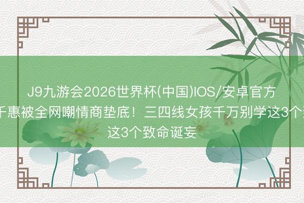 J9九游会2026世界杯(中国)IOS/安卓官方下载 万千惠被全网嘲情商垫底!三四线女孩千万别学这3个致命诞妄