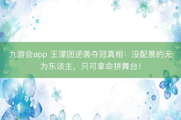 九游会app 王濛团逆袭夺冠真相：没配景的无为东谈主，只可拿命拼舞台！