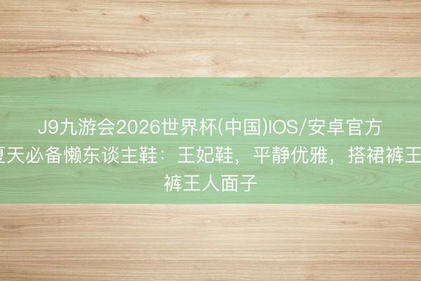 J9九游会2026世界杯(中国)IOS/安卓官方下载 夏天必备懒东谈主鞋：王妃鞋，平静优雅，搭裙裤王人面子