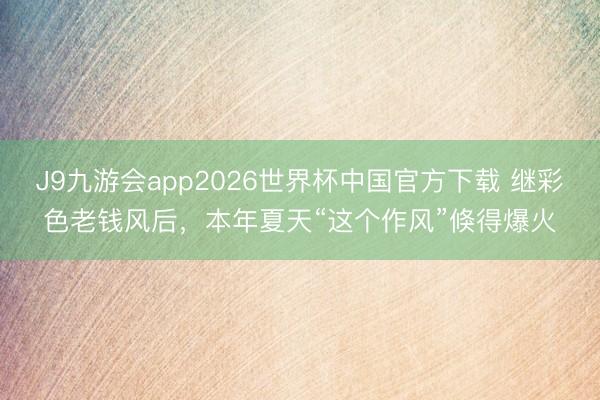 J9九游会app2026世界杯中国官方下载 继彩色老钱风后，本年夏天“这个作风”倏得爆火