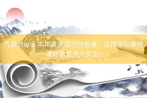 九游会app 本年夏天流行白色裙，这样穿松懈优雅好意思成大女主！