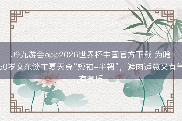 J9九游会app2026世界杯中国官方下载 为啥劝50岁女东谈主夏天穿“短袖+半裙”,遮肉适意又有气质