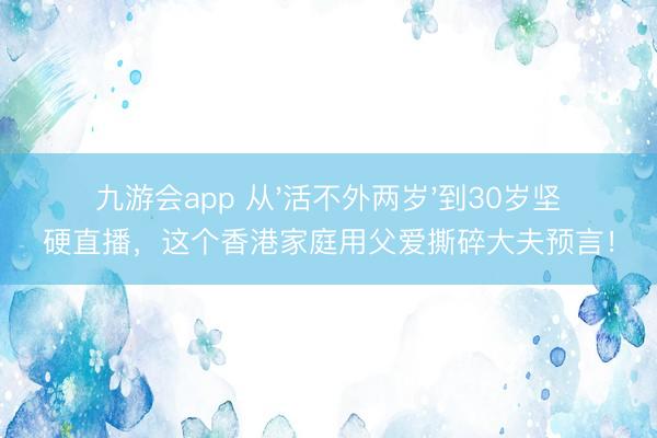 九游会app 从'活不外两岁'到30岁坚硬直播，这个香港家庭用父爱撕碎大夫预言！