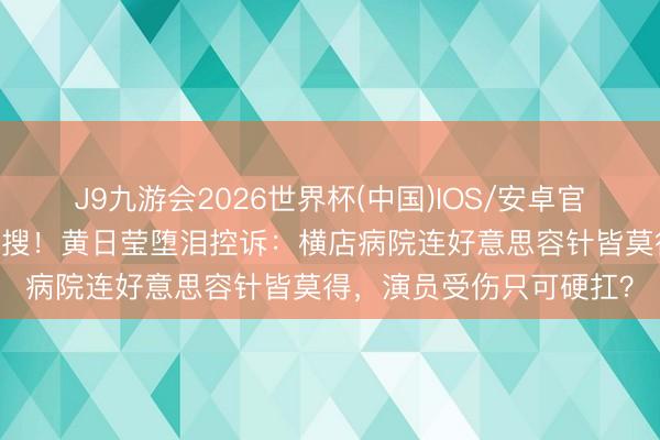 J9九游会2026世界杯(中国)IOS/安卓官方下载 脸缝针不敢买热搜!黄日莹堕泪控诉:横店病院连好意思容针皆莫得,演员受伤只可硬扛?