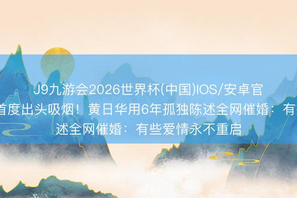 J9九游会2026世界杯(中国)IOS/安卓官方下载 退圈后首度出头吸烟！黄日华用6年孤独陈述全网催婚：有些爱情永不重启
