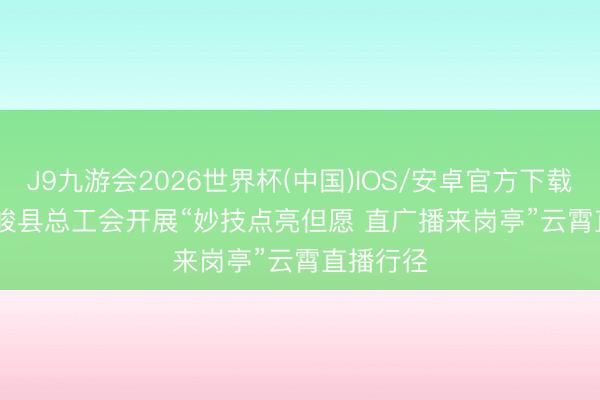 J9九游会2026世界杯(中国)IOS/安卓官方下载 青海天峻县总工会开展“妙技点亮但愿 直广播来岗亭”云霄直播行径