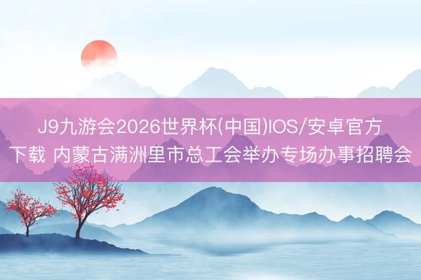 J9九游会2026世界杯(中国)IOS/安卓官方下载 内蒙古满洲里市总工会举办专场办事招聘会