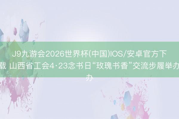 J9九游会2026世界杯(中国)IOS/安卓官方下载 山西省工会4·23念书日“玫瑰书香”交流步履举办