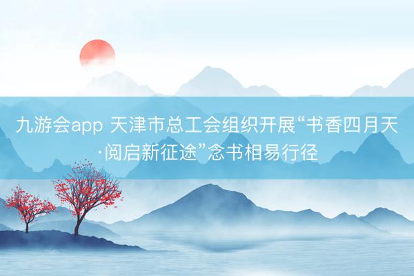 九游会app 天津市总工会组织开展“书香四月天·阅启新征途”念书相易行径