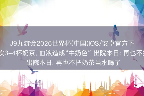 J9九游会2026世界杯(中国)IOS/安卓官方下载 女子每天畅饮3-4杯奶茶， 血液造成“牛奶色” 出院本日: 再也不把奶茶当水喝了