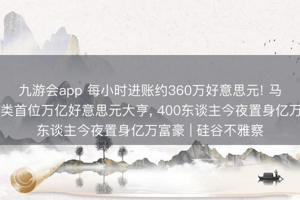 九游会app 每小时进账约360万好意思元! 马斯克厚爱成东谈主类首位万亿好意思元大亨， 400东谈主今夜置身亿万富豪 | 硅谷不雅察