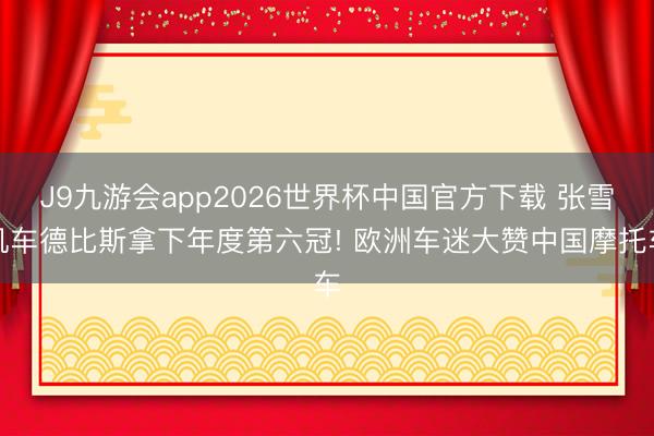 J9九游会app2026世界杯中国官方下载 张雪机车德比斯拿下年度第六冠! 欧洲车迷大赞中国摩托车