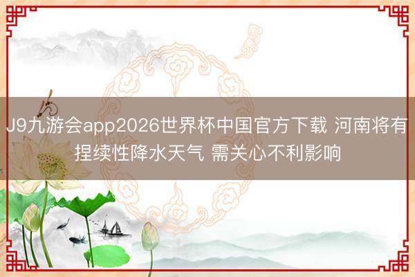 J9九游会app2026世界杯中国官方下载 河南将有捏续性降水天气 需关心不利影响