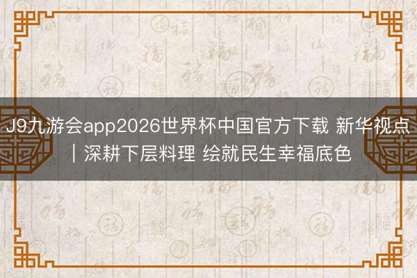J9九游会app2026世界杯中国官方下载 新华视点｜深耕下层料理 绘就民生幸福底色
