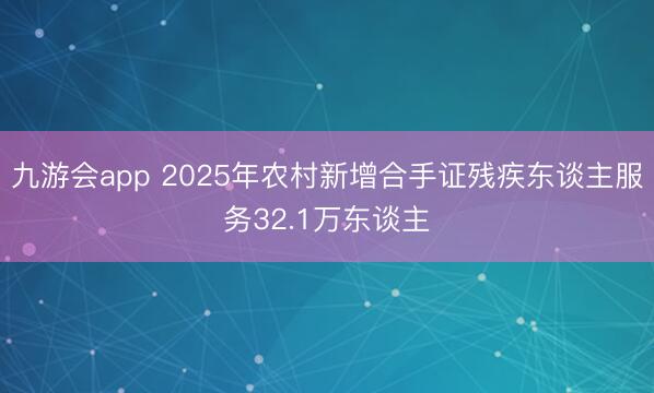 九游会app 2025年农村新增合手证残疾东谈主服务32.1万东谈主