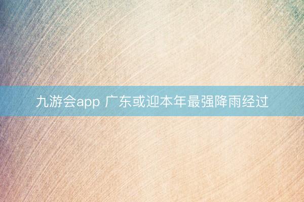 九游会app 广东或迎本年最强降雨经过