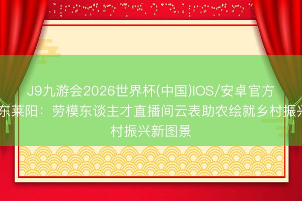 J9九游会2026世界杯(中国)IOS/安卓官方下载 山东莱阳：劳模东谈主才直播间云表助农绘就乡村振兴新图景