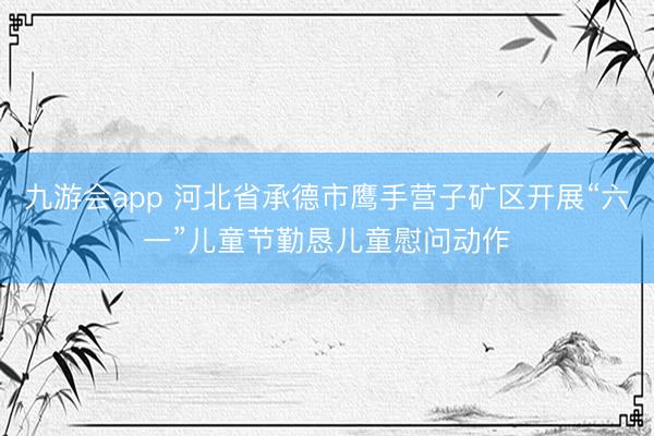 九游会app 河北省承德市鹰手营子矿区开展“六一”儿童节勤恳儿童慰问动作
