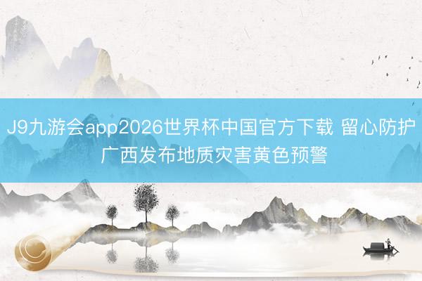 J9九游会app2026世界杯中国官方下载 留心防护 广西发布地质灾害黄色预警