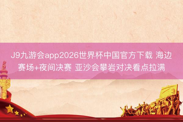 J9九游会app2026世界杯中国官方下载 海边赛场+夜间决赛 亚沙会攀岩对决看点拉满
