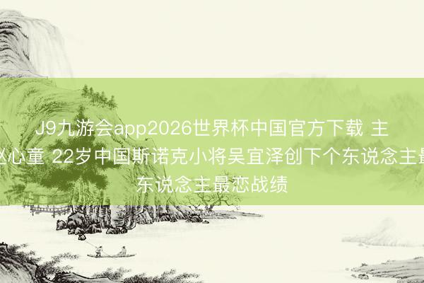 J9九游会app2026世界杯中国官方下载 主角不啻赵心童 22岁中国斯诺克小将吴宜泽创下个东说念主最恋战绩